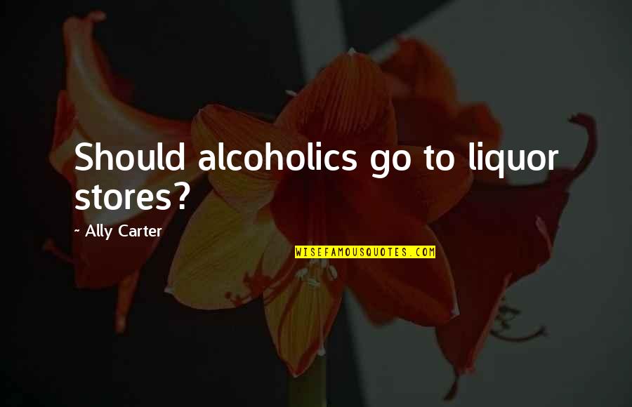 Alcoholics Quotes By Ally Carter: Should alcoholics go to liquor stores?