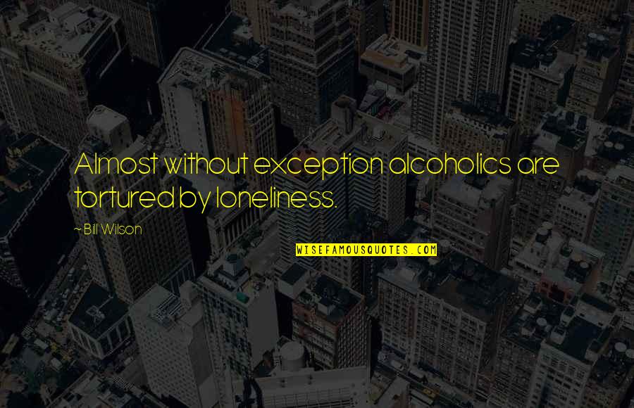 Alcoholics Quotes By Bill Wilson: Almost without exception alcoholics are tortured by loneliness.