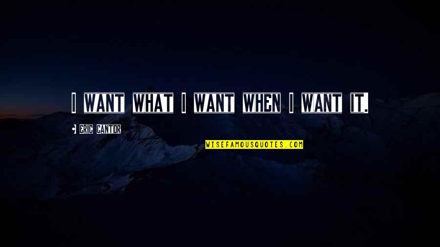 Alcoholics Quotes By Eric Cantor: I want what I want when I want