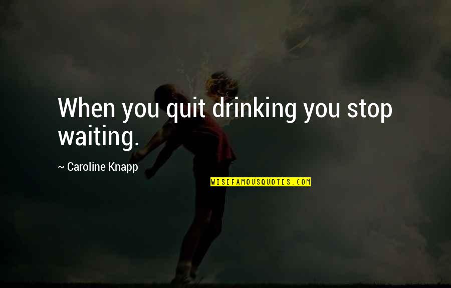 Alcoholism's Quotes By Caroline Knapp: When you quit drinking you stop waiting.