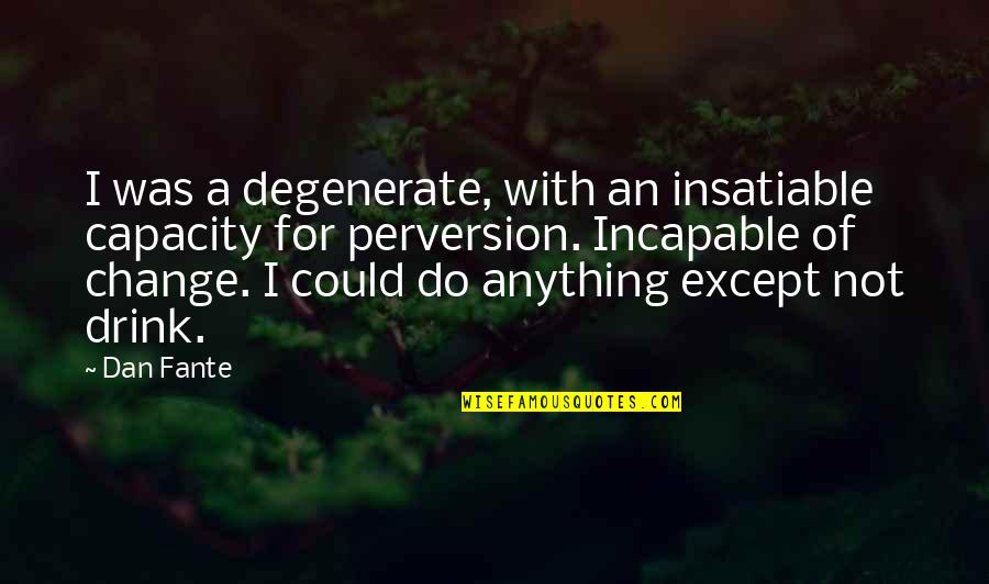 Alcoholism's Quotes By Dan Fante: I was a degenerate, with an insatiable capacity