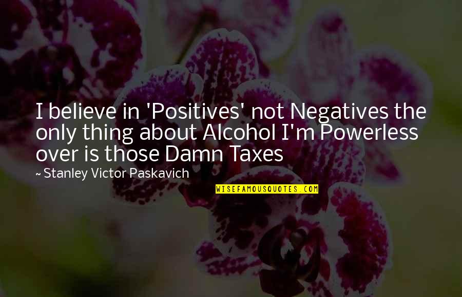 Alcoholism's Quotes By Stanley Victor Paskavich: I believe in 'Positives' not Negatives the only