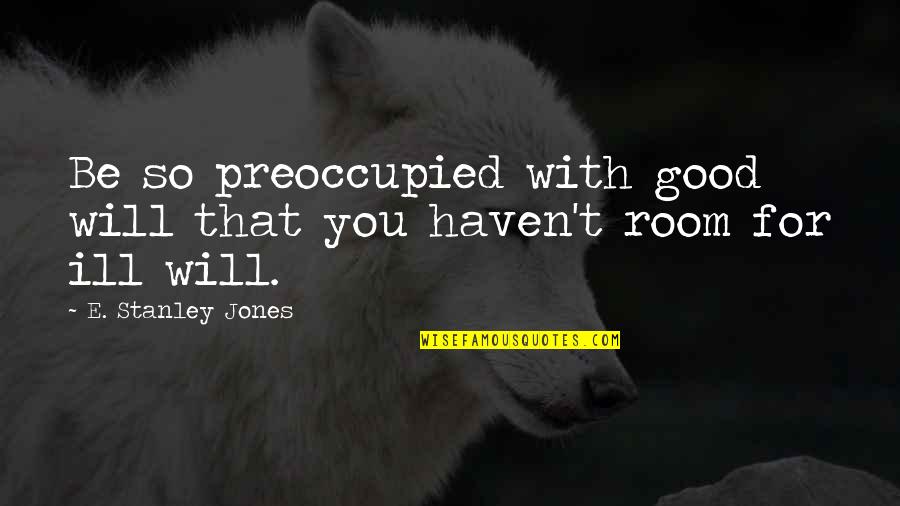 Alcotts Aunt Quotes By E. Stanley Jones: Be so preoccupied with good will that you Alcotts Aunt Quotes By E. Stanley Jones: Be so preoccupied with good will that you