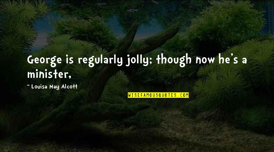 Alcott's Quotes By Louisa May Alcott: George is regularly jolly; though now he's a