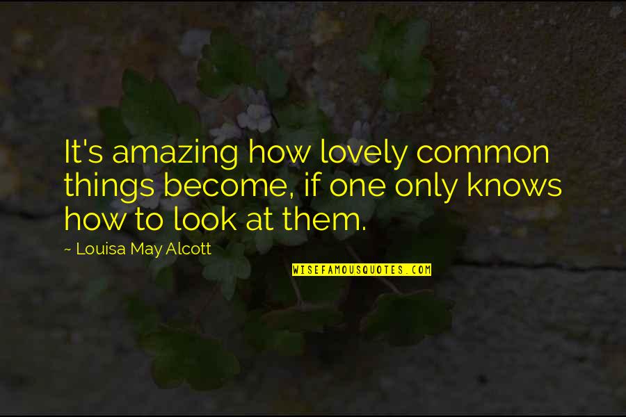 Alcott's Quotes By Louisa May Alcott: It's amazing how lovely common things become, if