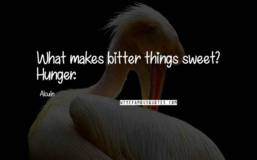 Alcuin quotes: What makes bitter things sweet? Hunger.