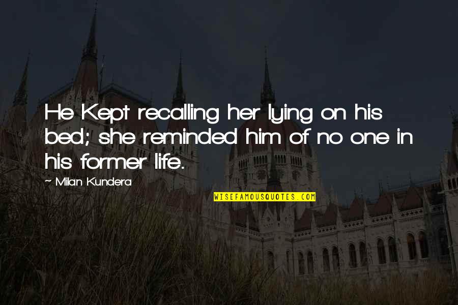 Alcuna Jr Quotes By Milan Kundera: He Kept recalling her lying on his bed; Alcuna Jr Quotes By Milan Kundera: He Kept recalling her lying on his bed;