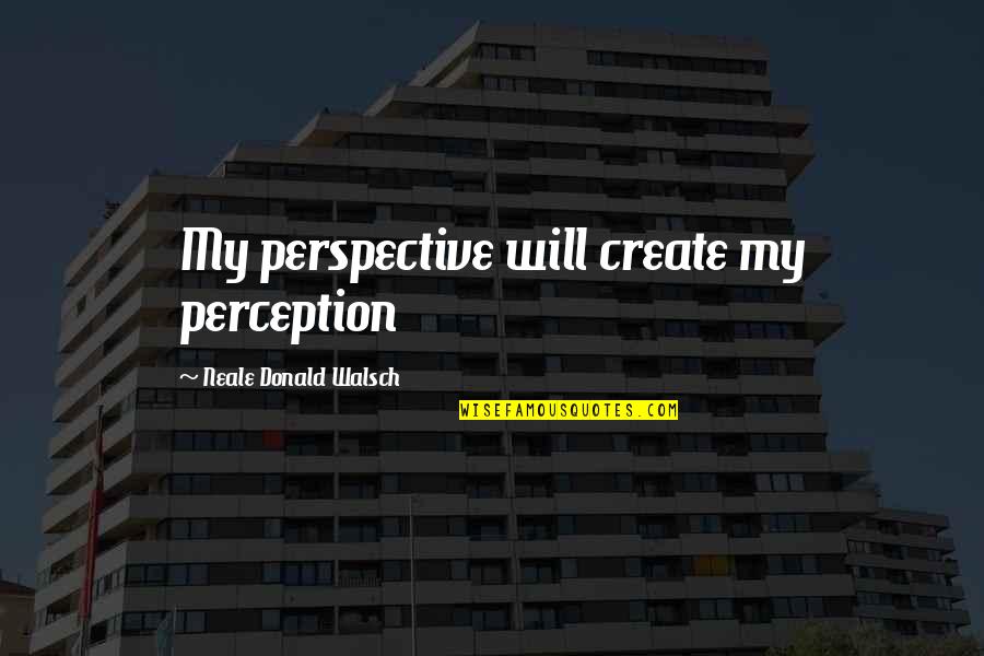 Alcuna Jr Quotes By Neale Donald Walsch: My perspective will create my perception Alcuna Jr Quotes By Neale Donald Walsch: My perspective will create my perception