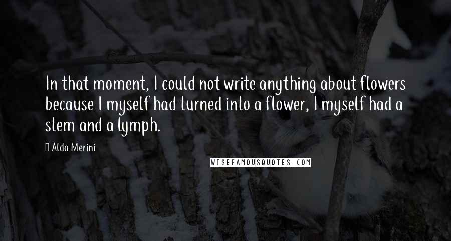 Alda Merini quotes: In that moment, I could not write anything about flowers because I myself had turned into a flower, I myself had a stem and a lymph.