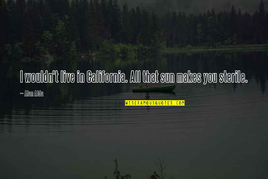 Alda Quotes By Alan Alda: I wouldn't live in California. All that sun