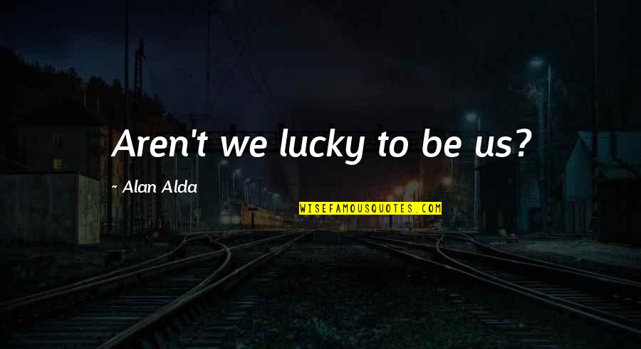 Alda Quotes By Alan Alda: Aren't we lucky to be us?