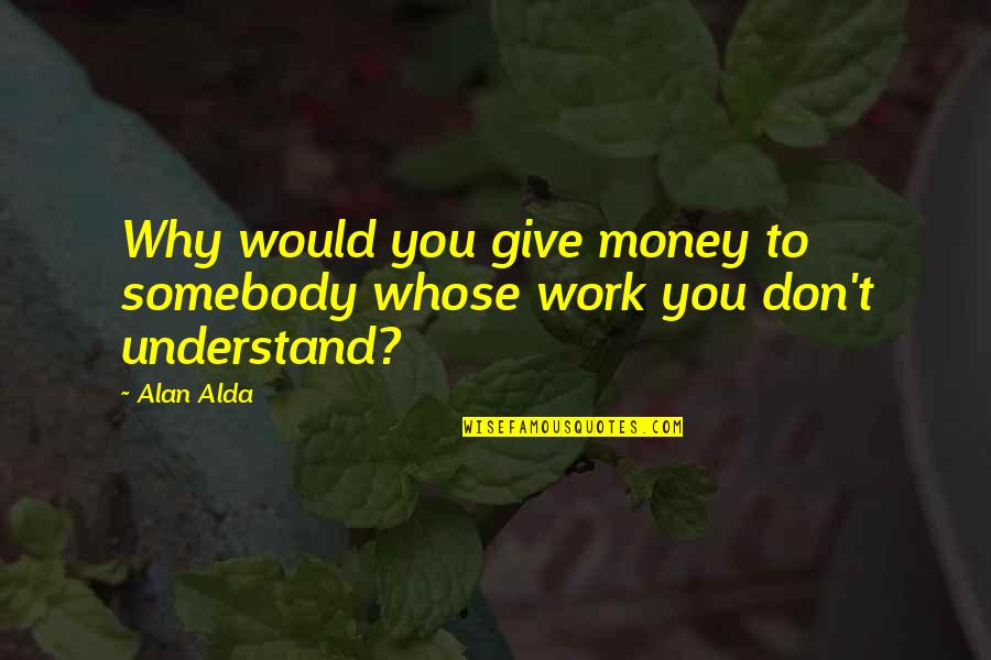 Alda Quotes By Alan Alda: Why would you give money to somebody whose