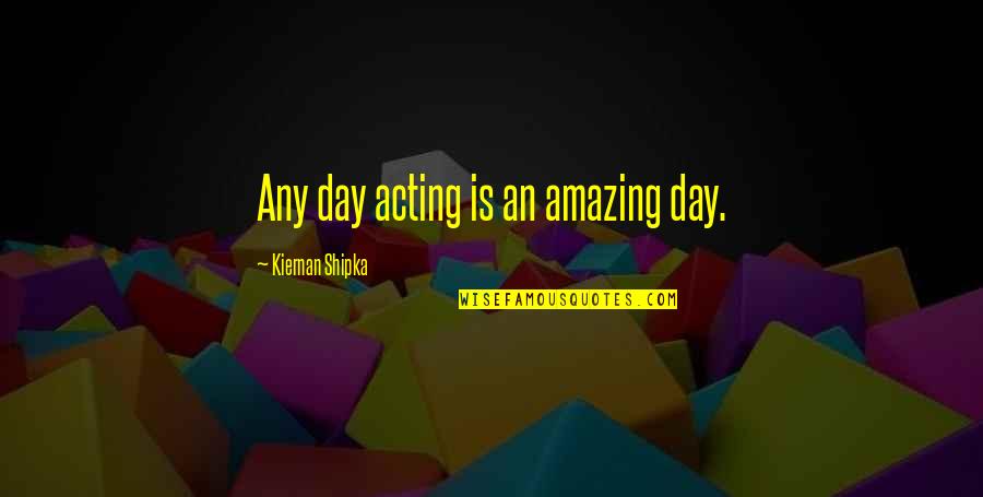 Aldeia De Xisto Quotes By Kiernan Shipka: Any day acting is an amazing day. Aldeia De Xisto Quotes By Kiernan Shipka: Any day acting is an amazing day.