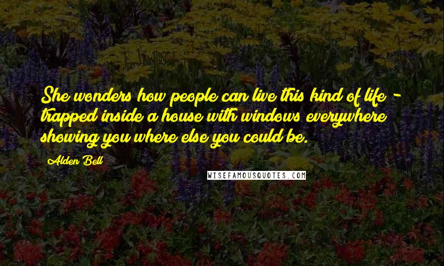 Alden Bell quotes: She wonders how people can live this kind of life - trapped inside a house with windows everywhere showing you where else you could be. Alden Bell quotes: She wonders how people can live this kind of life - trapped inside a house with windows everywhere showing you where else you could be.