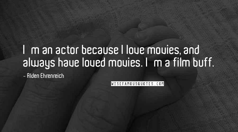 Alden Ehrenreich quotes: I'm an actor because I love movies, and always have loved movies. I'm a film buff.