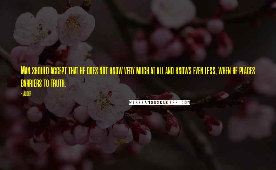 Alder quotes: Man should accept that he does not know very much at all and knows even less, when he places barriers to truth.