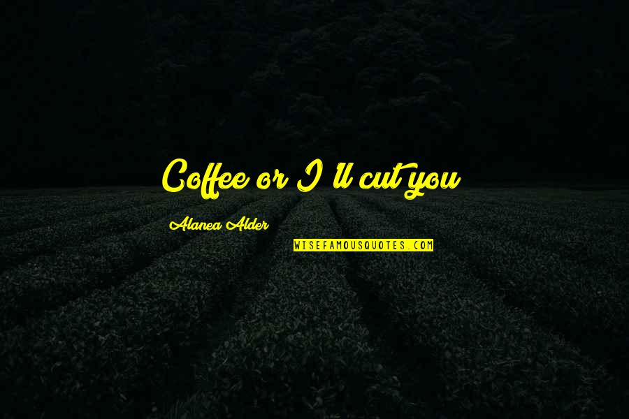 Alder Quotes By Alanea Alder: Coffee or I'll cut you!