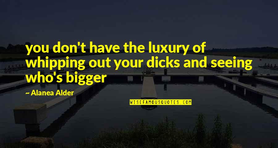 Alder's Quotes By Alanea Alder: you don't have the luxury of whipping out