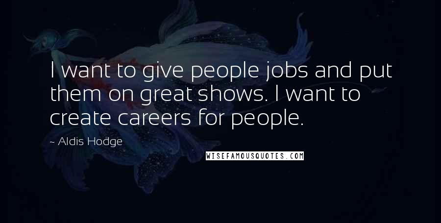 Aldis Hodge quotes: I want to give people jobs and put them on great shows. I want to create careers for people.