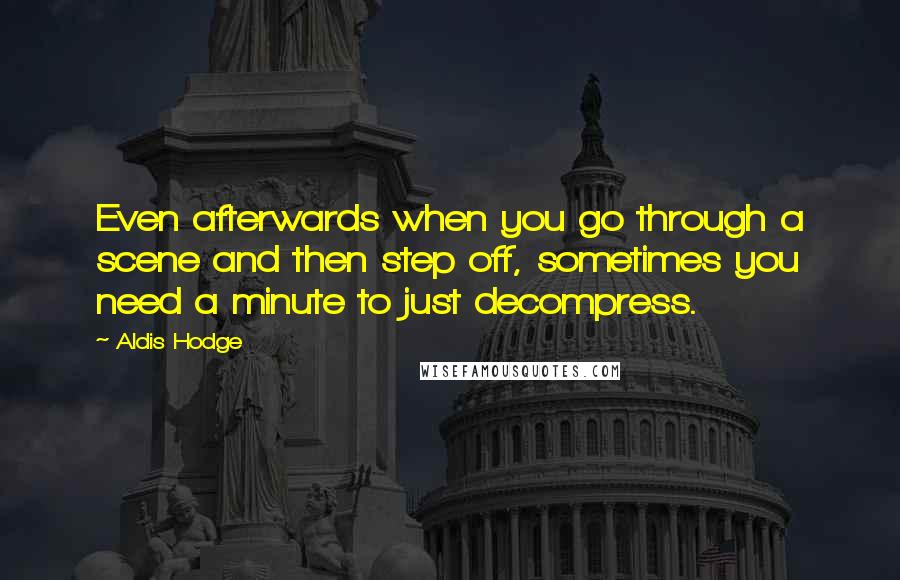 Aldis Hodge quotes: Even afterwards when you go through a scene and then step off, sometimes you need a minute to just decompress. Aldis Hodge quotes: Even afterwards when you go through a scene and then step off, sometimes you need a minute to just decompress.