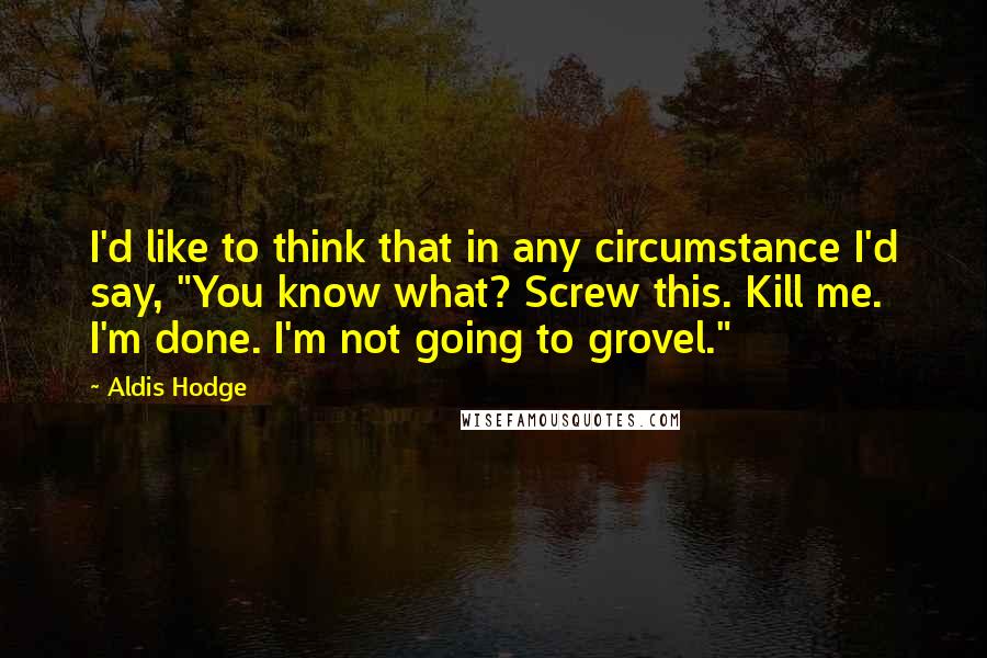 Aldis Hodge quotes: I'd like to think that in any circumstance I'd say, "You know what? Screw this. Kill me. I'm done. I'm not going to grovel." Aldis Hodge quotes: I'd like to think that in any circumstance I'd say, "You know what? Screw this. Kill me. I'm done. I'm not going to grovel."