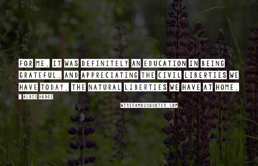 Aldis Hodge quotes: For me, it was definitely an education in being grateful. And appreciating the civil liberties we have today, the natural liberties we have at home.