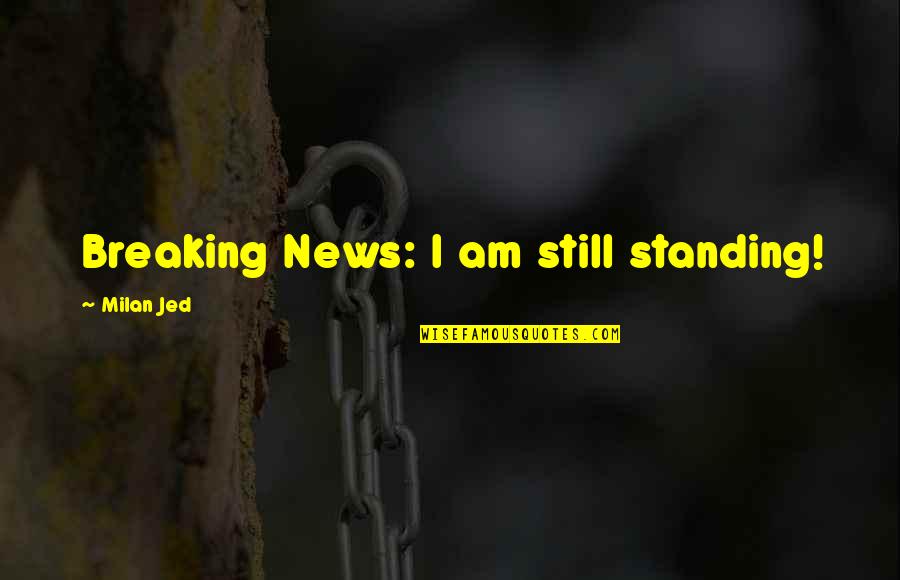 Aldnaldn Quotes By Milan Jed: Breaking News: I am still standing! Aldnaldn Quotes By Milan Jed: Breaking News: I am still standing!