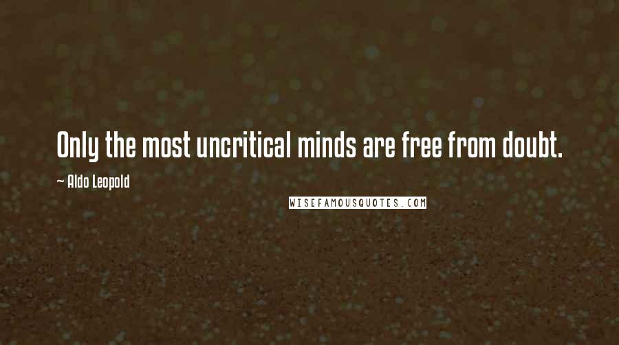 Aldo Leopold quotes: Only the most uncritical minds are free from doubt.