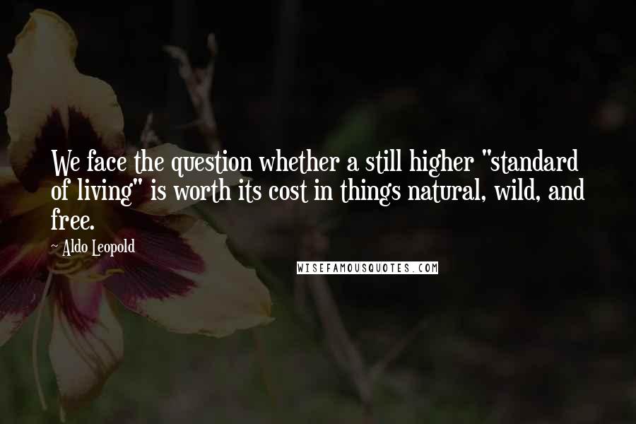 Aldo Leopold quotes: We face the question whether a still higher "standard of living" is worth its cost in things natural, wild, and free.