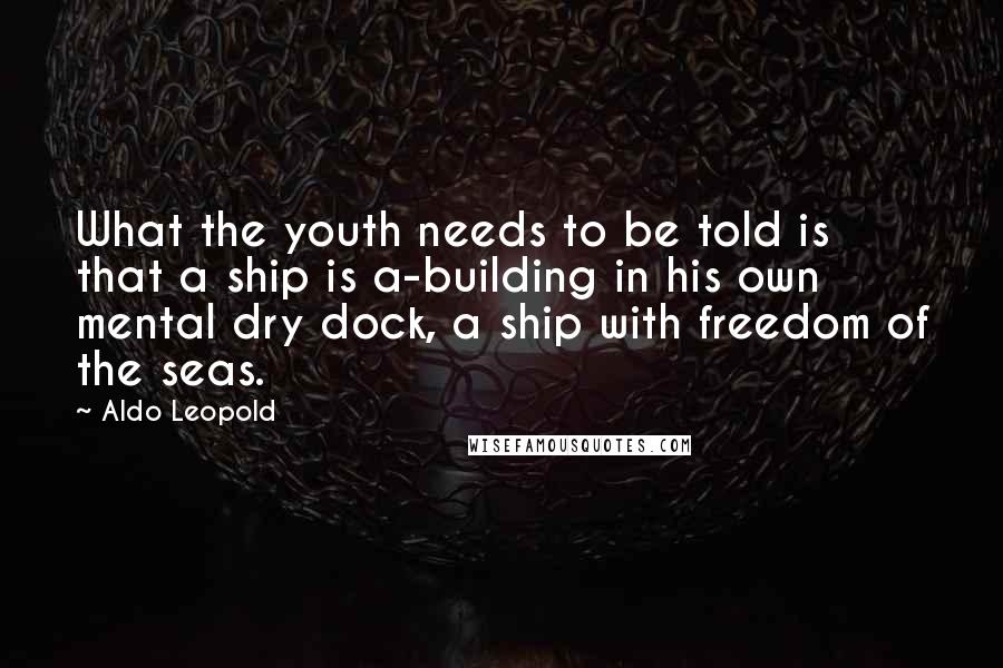 Aldo Leopold quotes: What the youth needs to be told is that a ship is a-building in his own mental dry dock, a ship with freedom of the seas. Aldo Leopold quotes: What the youth needs to be told is that a ship is a-building in his own mental dry dock, a ship with freedom of the seas.