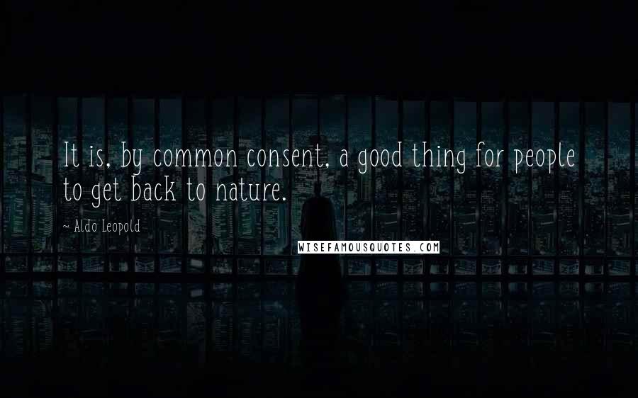 Aldo Leopold quotes: It is, by common consent, a good thing for people to get back to nature.