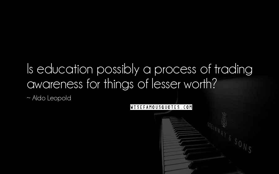 Aldo Leopold quotes: Is education possibly a process of trading awareness for things of lesser worth?