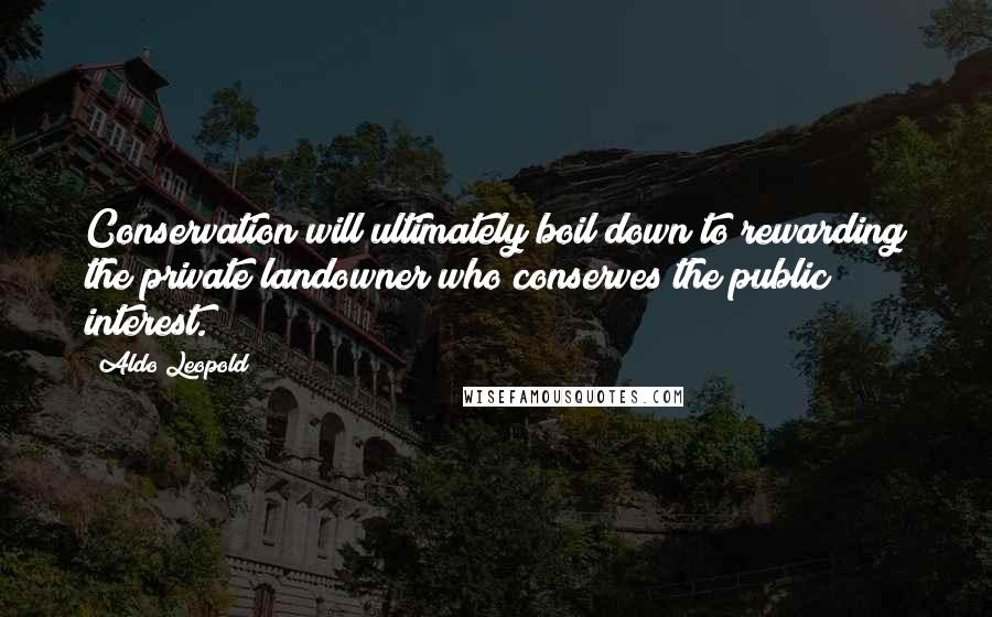 Aldo Leopold quotes: Conservation will ultimately boil down to rewarding the private landowner who conserves the public interest. Aldo Leopold quotes: Conservation will ultimately boil down to rewarding the private landowner who conserves the public interest.