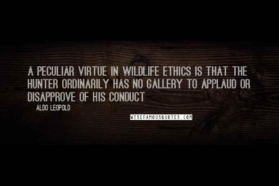 Aldo Leopold quotes: A peculiar virtue in wildlife ethics is that the hunter ordinarily has no gallery to applaud or disapprove of his conduct Aldo Leopold quotes: A peculiar virtue in wildlife ethics is that the hunter ordinarily has no gallery to applaud or disapprove of his conduct