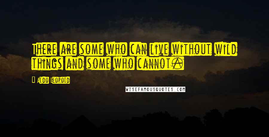 Aldo Leopold quotes: There are some who can live without wild things and some who cannot.