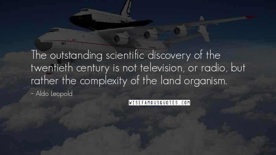 Aldo Leopold quotes: The outstanding scientific discovery of the twentieth century is not television, or radio, but rather the complexity of the land organism. Aldo Leopold quotes: The outstanding scientific discovery of the twentieth century is not television, or radio, but rather the complexity of the land organism.
