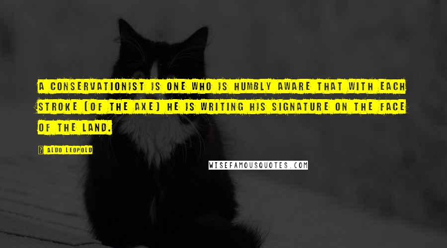 Aldo Leopold quotes: A conservationist is one who is humbly aware that with each stroke [of the axe] he is writing his signature on the face of the land.