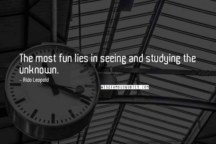 Aldo Leopold quotes: The most fun lies in seeing and studying the unknown.