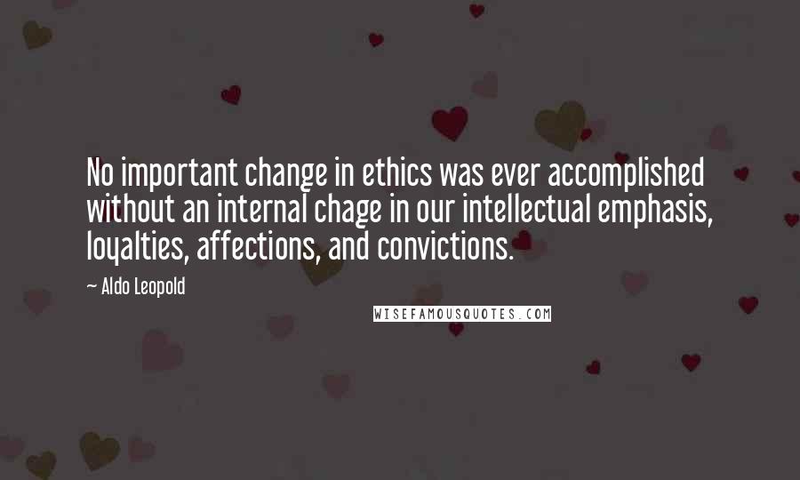 Aldo Leopold quotes: No important change in ethics was ever accomplished without an internal chage in our intellectual emphasis, loyalties, affections, and convictions.