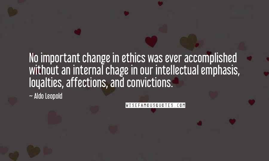 Aldo Leopold quotes: No important change in ethics was ever accomplished without an internal chage in our intellectual emphasis, loyalties, affections, and convictions. Aldo Leopold quotes: No important change in ethics was ever accomplished without an internal chage in our intellectual emphasis, loyalties, affections, and convictions.