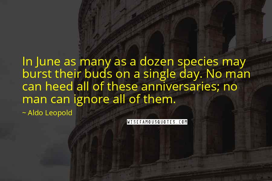 Aldo Leopold quotes: In June as many as a dozen species may burst their buds on a single day. No man can heed all of these anniversaries; no man can ignore all of