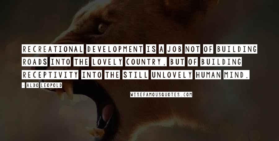 Aldo Leopold quotes: Recreational development is a job not of building roads into the lovely country, but of building receptivity into the still unlovely human mind.