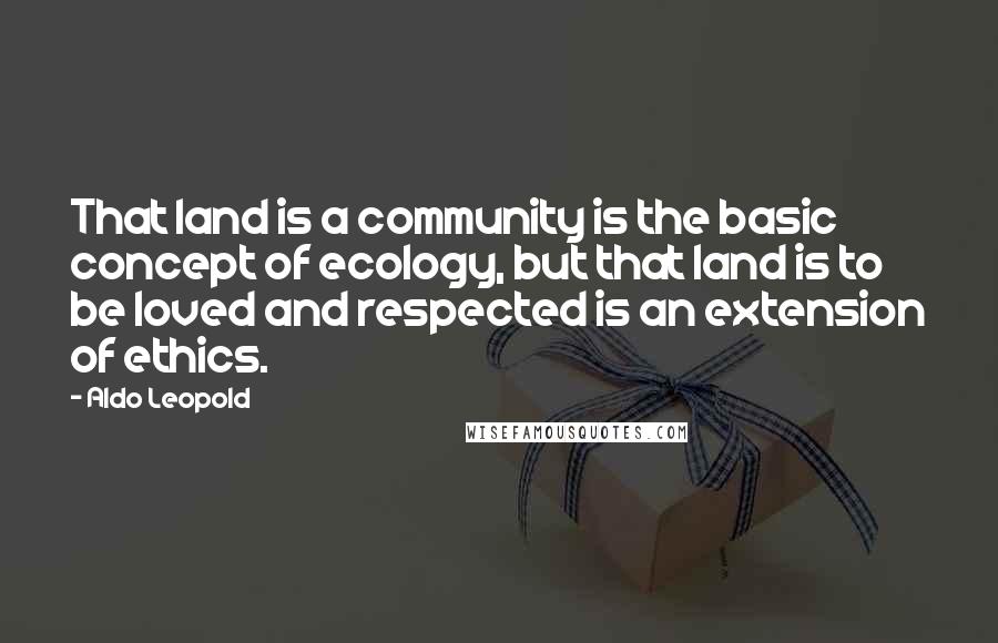 Aldo Leopold quotes: That land is a community is the basic concept of ecology, but that land is to be loved and respected is an extension of ethics.
