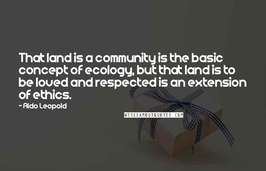 Aldo Leopold quotes: That land is a community is the basic concept of ecology, but that land is to be loved and respected is an extension of ethics. Aldo Leopold quotes: That land is a community is the basic concept of ecology, but that land is to be loved and respected is an extension of ethics.