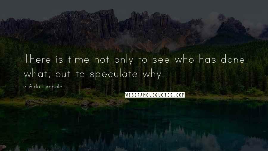 Aldo Leopold quotes: There is time not only to see who has done what, but to speculate why.