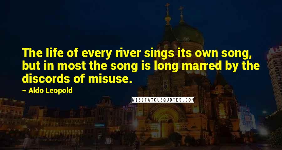 Aldo Leopold quotes: The life of every river sings its own song, but in most the song is long marred by the discords of misuse.