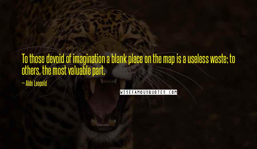 Aldo Leopold quotes: To those devoid of imagination a blank place on the map is a useless waste; to others, the most valuable part. Aldo Leopold quotes: To those devoid of imagination a blank place on the map is a useless waste; to others, the most valuable part.