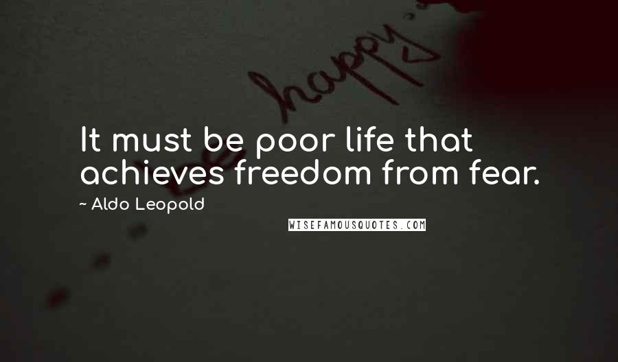 Aldo Leopold quotes: It must be poor life that achieves freedom from fear.