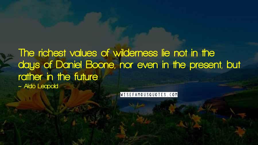 Aldo Leopold quotes: The richest values of wilderness lie not in the days of Daniel Boone, nor even in the present, but rather in the future. Aldo Leopold quotes: The richest values of wilderness lie not in the days of Daniel Boone, nor even in the present, but rather in the future.