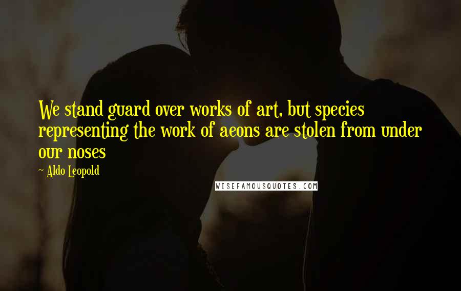 Aldo Leopold quotes: We stand guard over works of art, but species representing the work of aeons are stolen from under our noses
